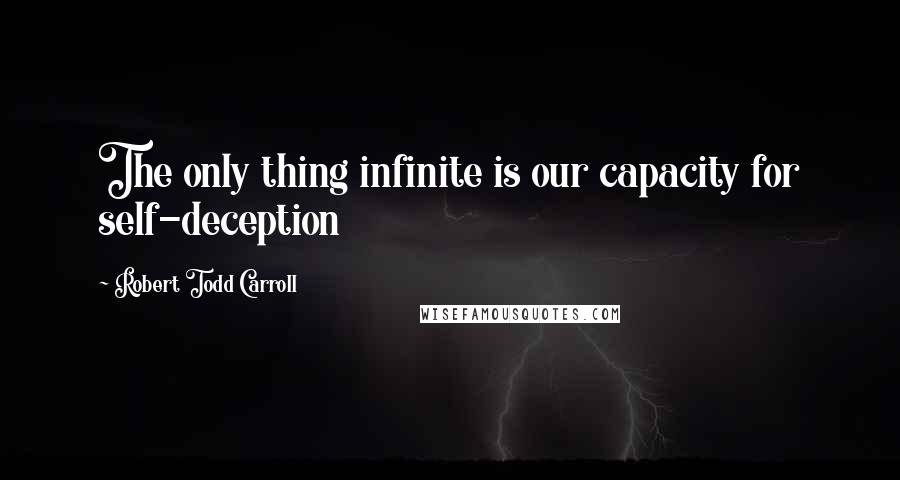 Robert Todd Carroll Quotes: The only thing infinite is our capacity for self-deception