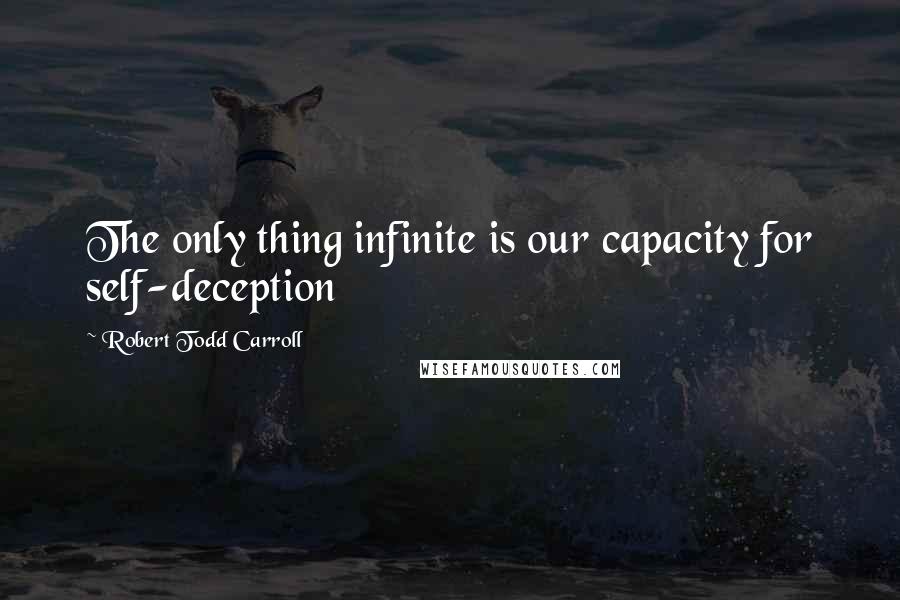 Robert Todd Carroll Quotes: The only thing infinite is our capacity for self-deception