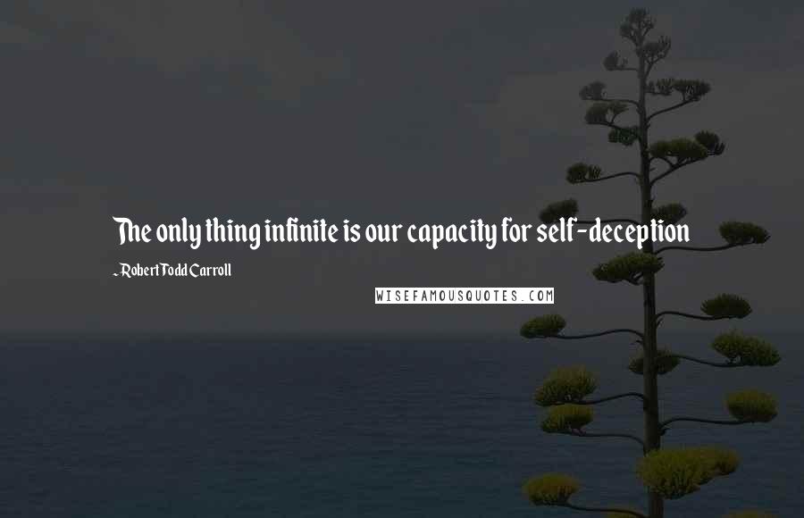 Robert Todd Carroll Quotes: The only thing infinite is our capacity for self-deception