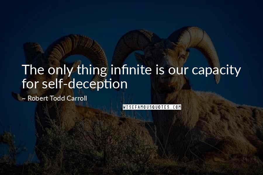 Robert Todd Carroll Quotes: The only thing infinite is our capacity for self-deception