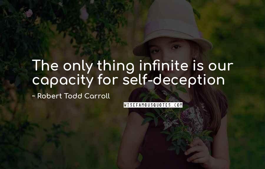 Robert Todd Carroll Quotes: The only thing infinite is our capacity for self-deception