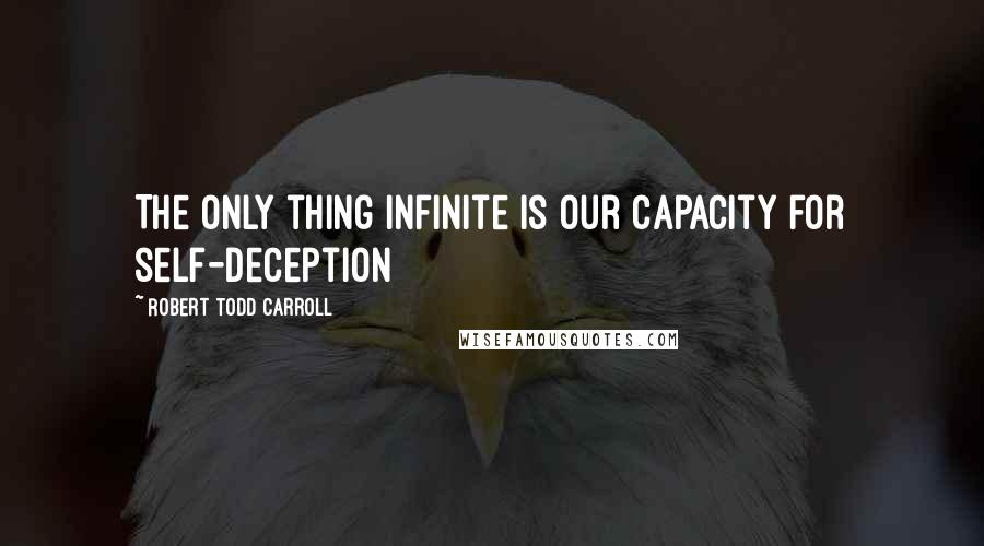 Robert Todd Carroll Quotes: The only thing infinite is our capacity for self-deception