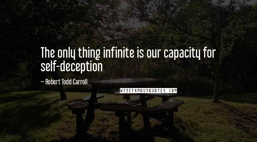 Robert Todd Carroll Quotes: The only thing infinite is our capacity for self-deception