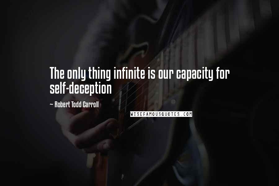 Robert Todd Carroll Quotes: The only thing infinite is our capacity for self-deception