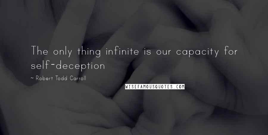 Robert Todd Carroll Quotes: The only thing infinite is our capacity for self-deception