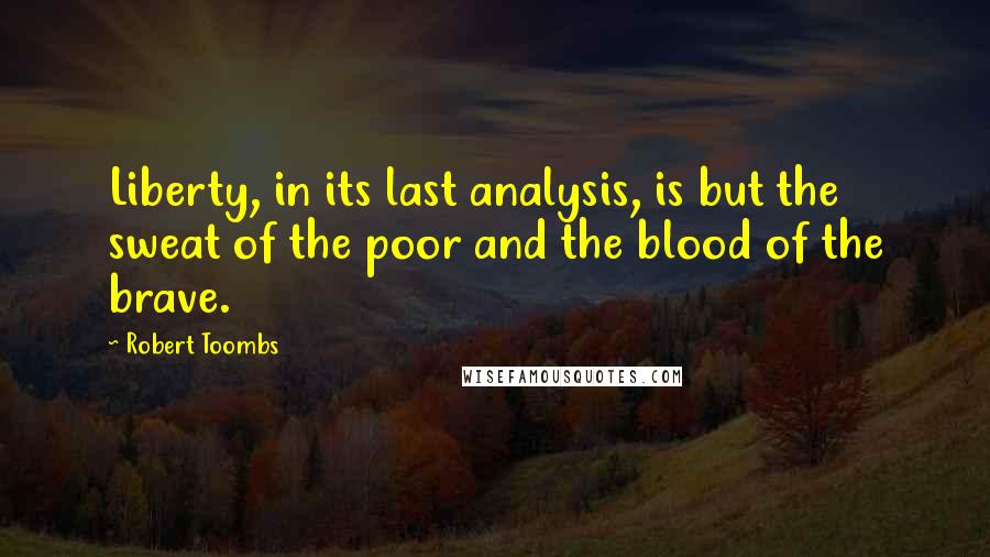 Robert Toombs Quotes: Liberty, in its last analysis, is but the sweat of the poor and the blood of the brave.