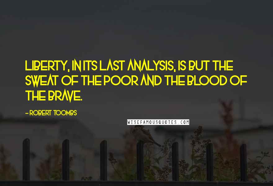 Robert Toombs Quotes: Liberty, in its last analysis, is but the sweat of the poor and the blood of the brave.