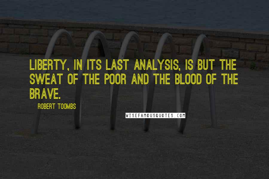 Robert Toombs Quotes: Liberty, in its last analysis, is but the sweat of the poor and the blood of the brave.