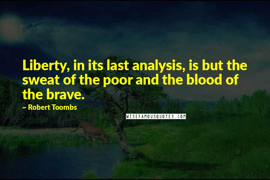 Robert Toombs Quotes: Liberty, in its last analysis, is but the sweat of the poor and the blood of the brave.