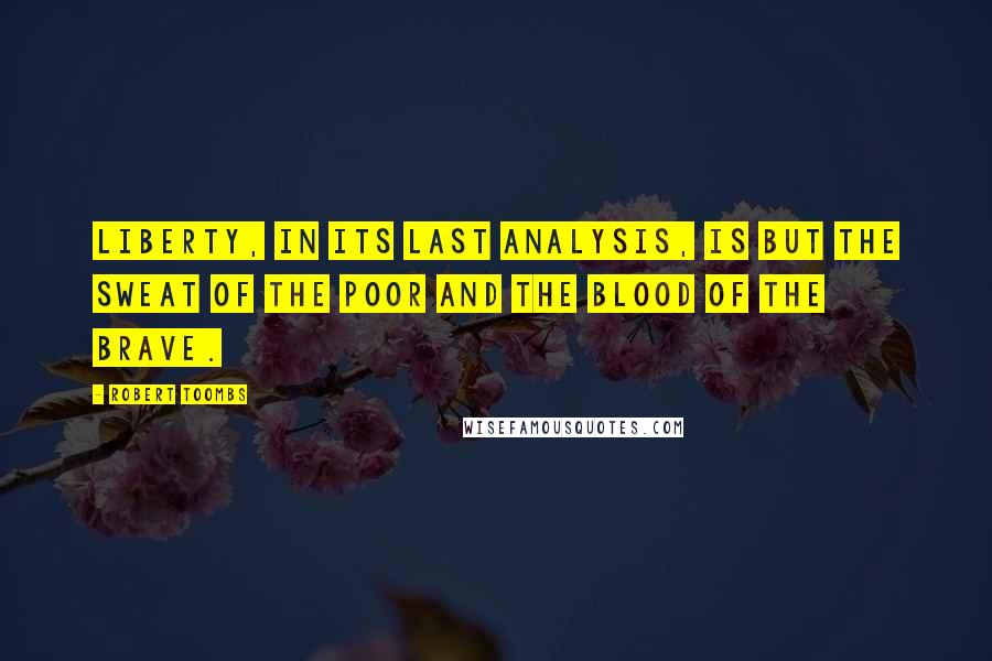 Robert Toombs Quotes: Liberty, in its last analysis, is but the sweat of the poor and the blood of the brave.