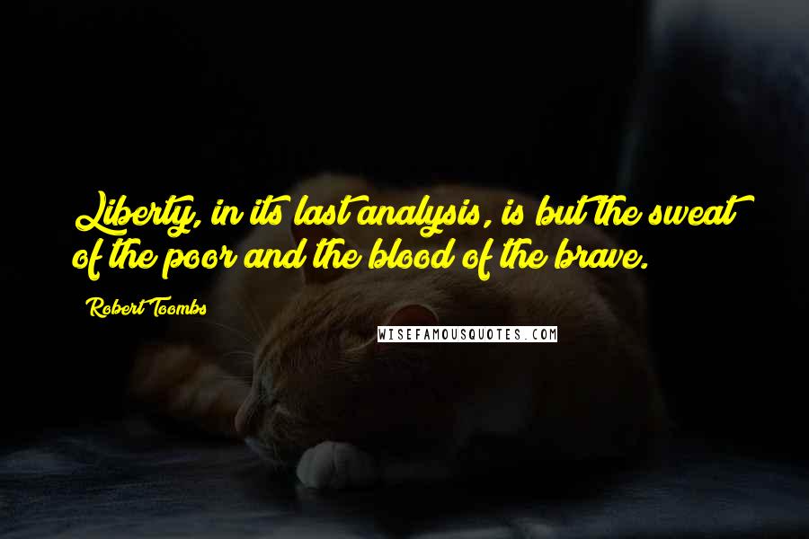 Robert Toombs Quotes: Liberty, in its last analysis, is but the sweat of the poor and the blood of the brave.