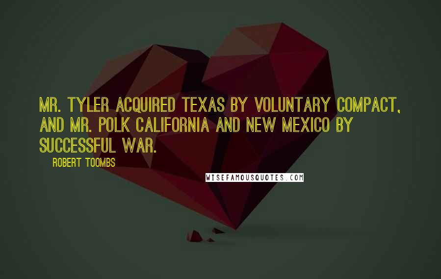 Robert Toombs Quotes: Mr. Tyler acquired Texas by voluntary compact, and Mr. Polk California and New Mexico by successful war.