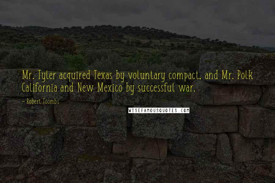 Robert Toombs Quotes: Mr. Tyler acquired Texas by voluntary compact, and Mr. Polk California and New Mexico by successful war.