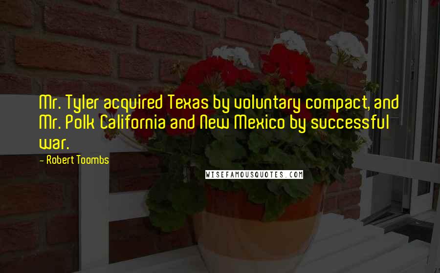 Robert Toombs Quotes: Mr. Tyler acquired Texas by voluntary compact, and Mr. Polk California and New Mexico by successful war.
