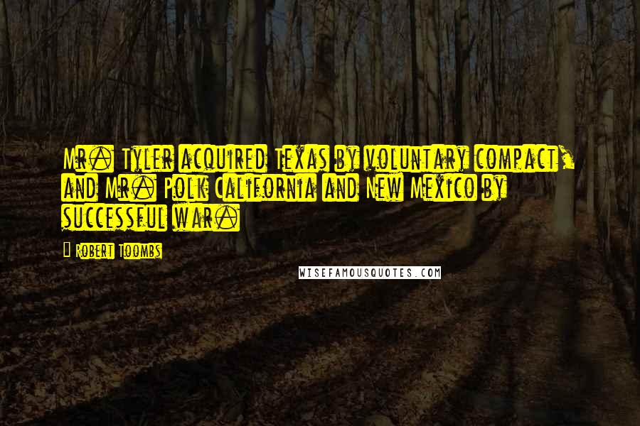 Robert Toombs Quotes: Mr. Tyler acquired Texas by voluntary compact, and Mr. Polk California and New Mexico by successful war.