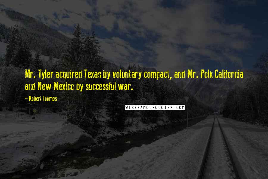 Robert Toombs Quotes: Mr. Tyler acquired Texas by voluntary compact, and Mr. Polk California and New Mexico by successful war.