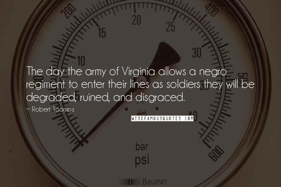 Robert Toombs Quotes: The day the army of Virginia allows a negro regiment to enter their lines as soldiers they will be degraded, ruined, and disgraced.