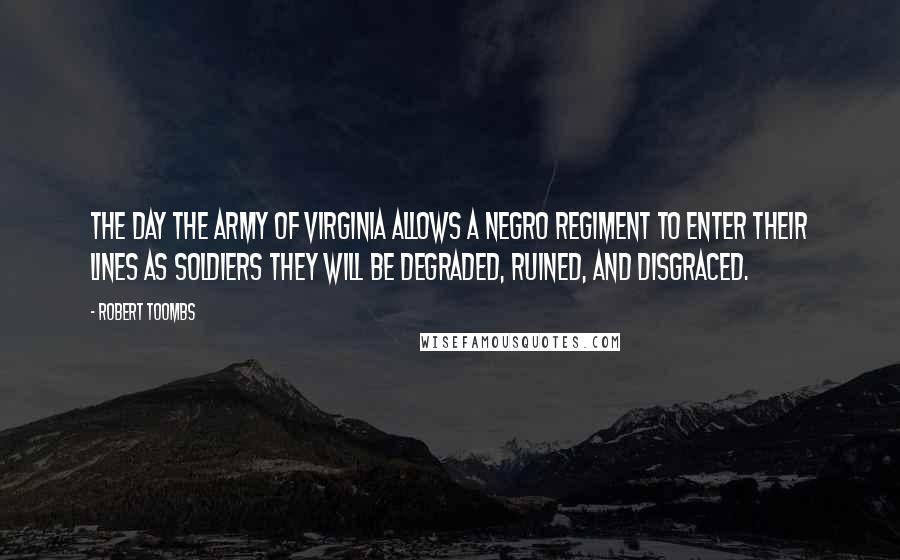 Robert Toombs Quotes: The day the army of Virginia allows a negro regiment to enter their lines as soldiers they will be degraded, ruined, and disgraced.