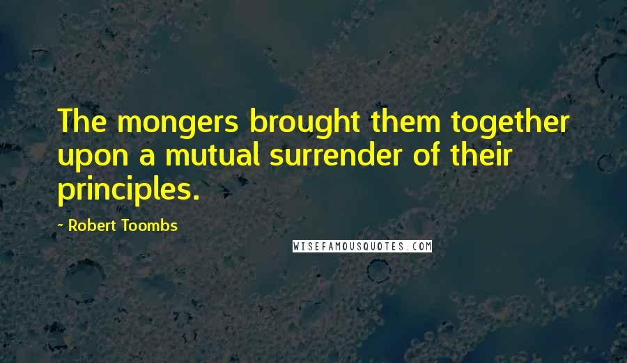 Robert Toombs Quotes: The mongers brought them together upon a mutual surrender of their principles.