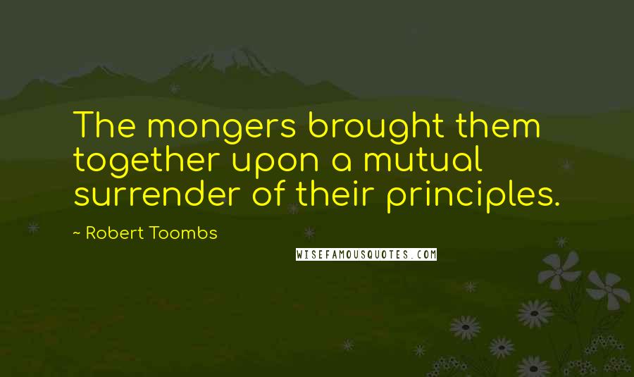 Robert Toombs Quotes: The mongers brought them together upon a mutual surrender of their principles.