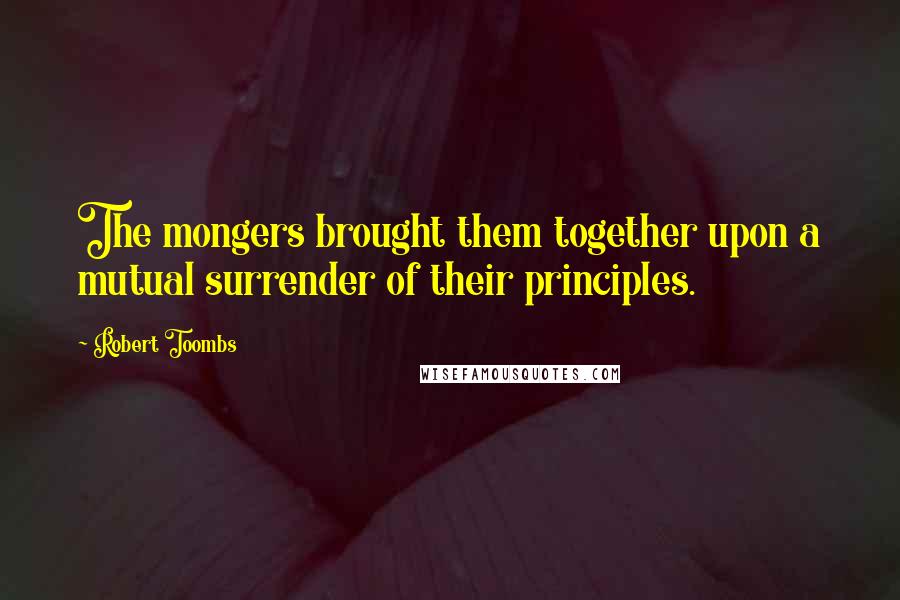 Robert Toombs Quotes: The mongers brought them together upon a mutual surrender of their principles.