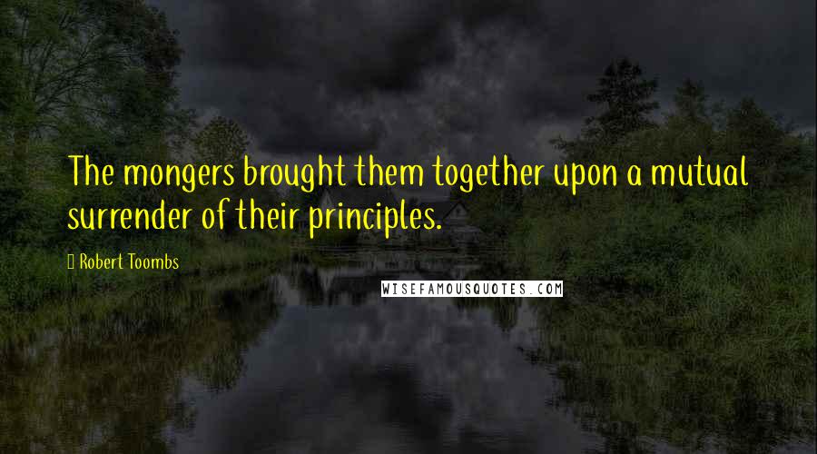 Robert Toombs Quotes: The mongers brought them together upon a mutual surrender of their principles.