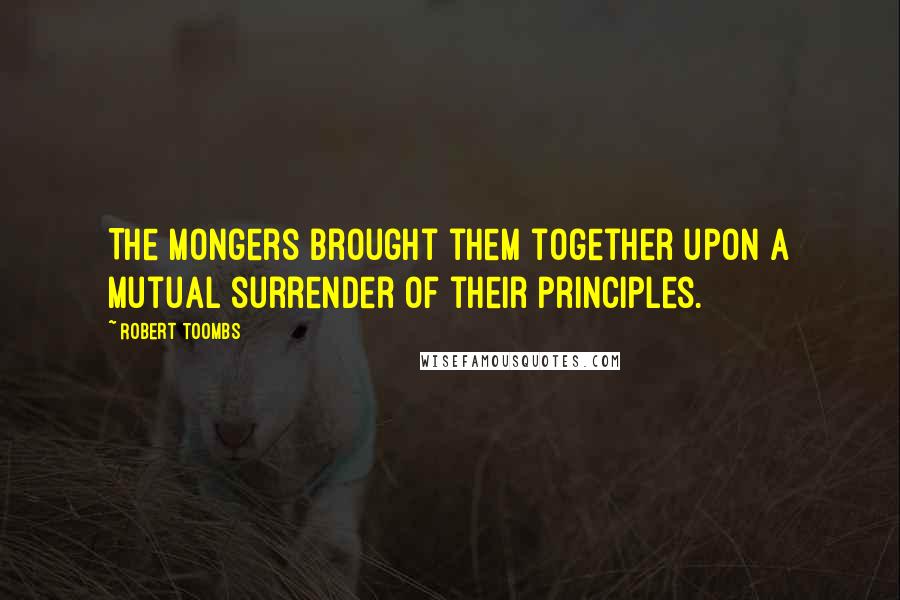 Robert Toombs Quotes: The mongers brought them together upon a mutual surrender of their principles.