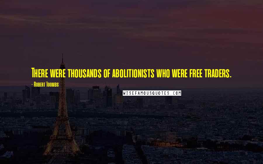 Robert Toombs Quotes: There were thousands of abolitionists who were free traders.