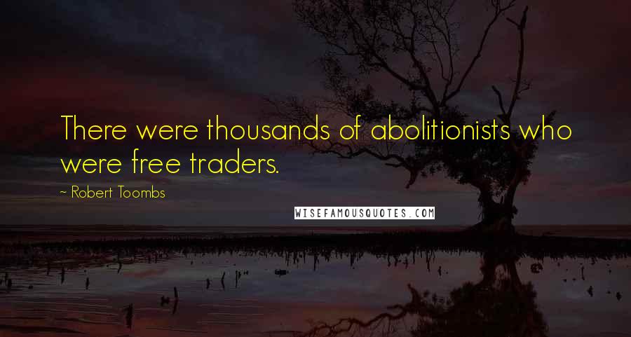 Robert Toombs Quotes: There were thousands of abolitionists who were free traders.