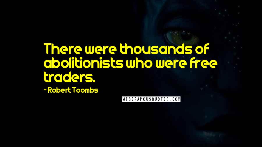 Robert Toombs Quotes: There were thousands of abolitionists who were free traders.