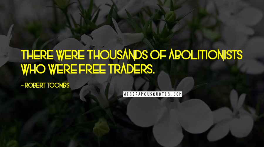Robert Toombs Quotes: There were thousands of abolitionists who were free traders.