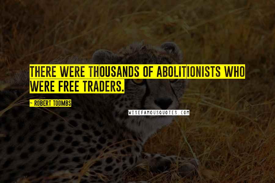 Robert Toombs Quotes: There were thousands of abolitionists who were free traders.
