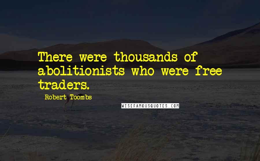 Robert Toombs Quotes: There were thousands of abolitionists who were free traders.
