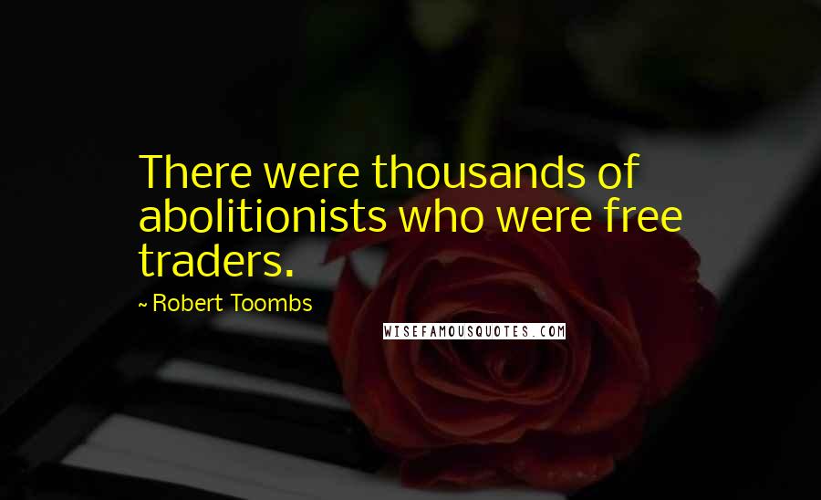 Robert Toombs Quotes: There were thousands of abolitionists who were free traders.