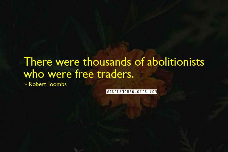 Robert Toombs Quotes: There were thousands of abolitionists who were free traders.