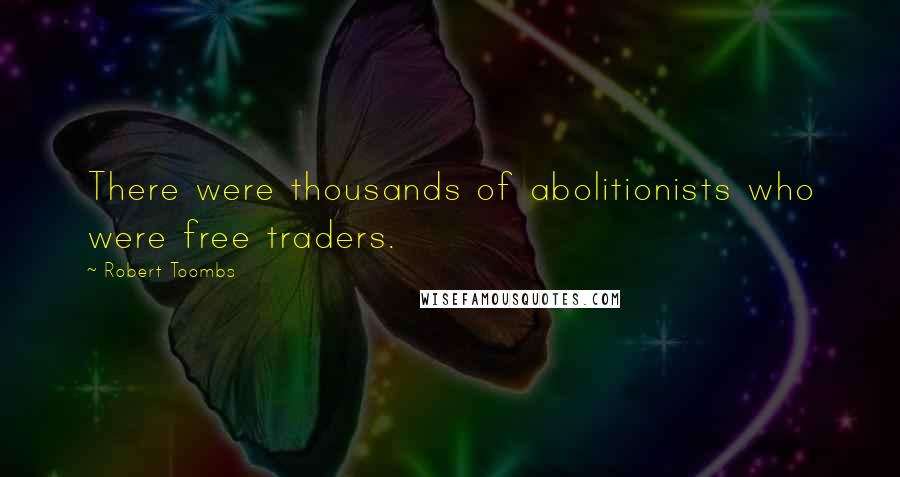Robert Toombs Quotes: There were thousands of abolitionists who were free traders.