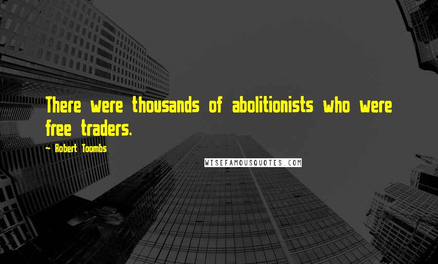 Robert Toombs Quotes: There were thousands of abolitionists who were free traders.