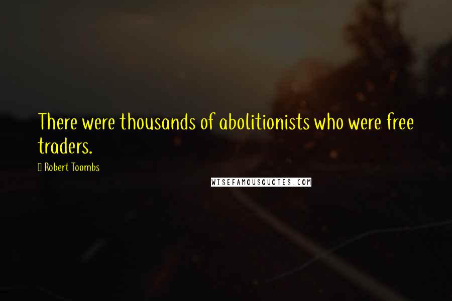 Robert Toombs Quotes: There were thousands of abolitionists who were free traders.