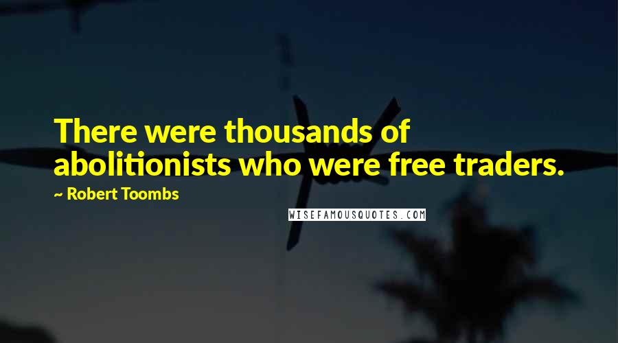 Robert Toombs Quotes: There were thousands of abolitionists who were free traders.