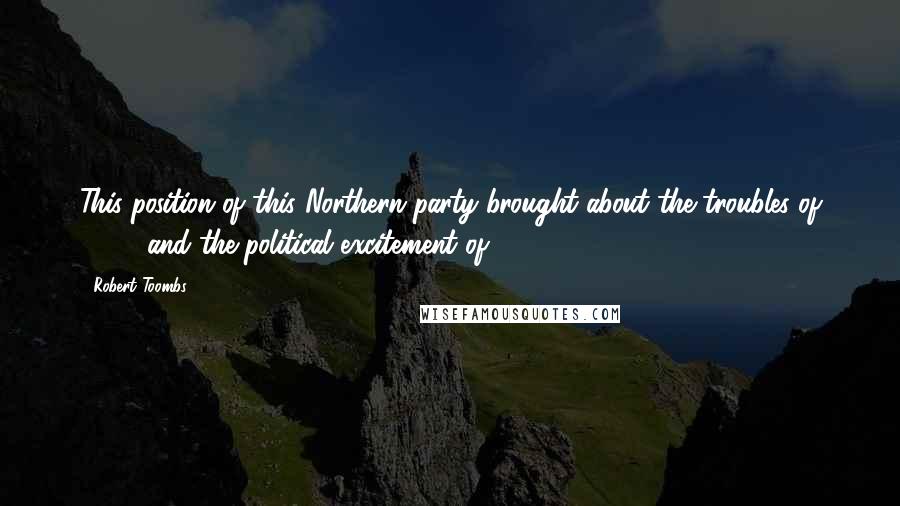 Robert Toombs Quotes: This position of this Northern party brought about the troubles of 1850, and the political excitement of 1854.