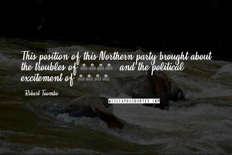 Robert Toombs Quotes: This position of this Northern party brought about the troubles of 1850, and the political excitement of 1854.