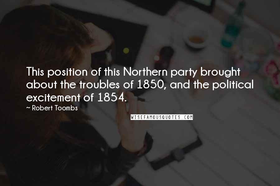 Robert Toombs Quotes: This position of this Northern party brought about the troubles of 1850, and the political excitement of 1854.