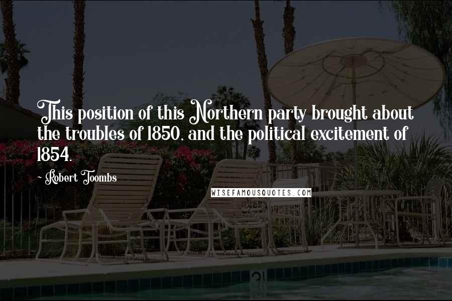 Robert Toombs Quotes: This position of this Northern party brought about the troubles of 1850, and the political excitement of 1854.