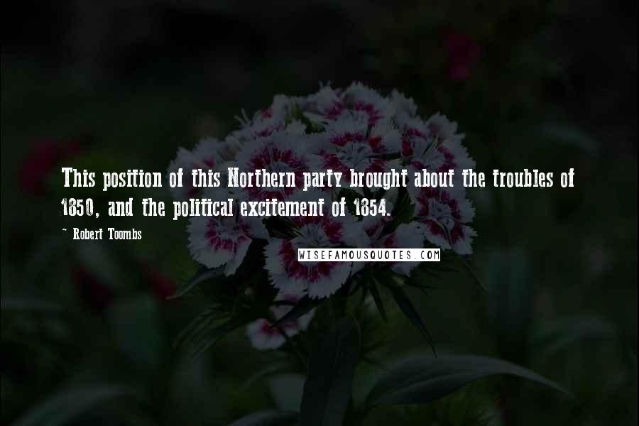 Robert Toombs Quotes: This position of this Northern party brought about the troubles of 1850, and the political excitement of 1854.