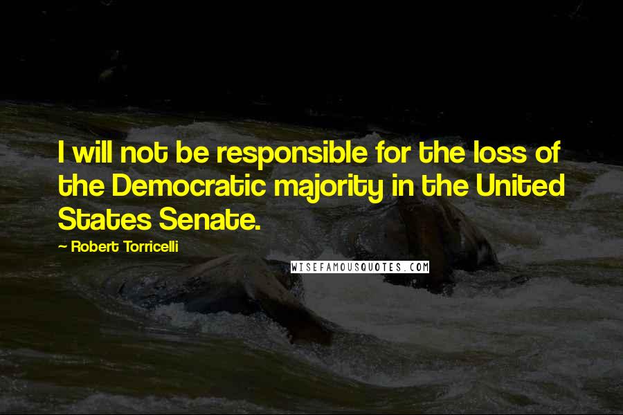 Robert Torricelli Quotes: I will not be responsible for the loss of the Democratic majority in the United States Senate.