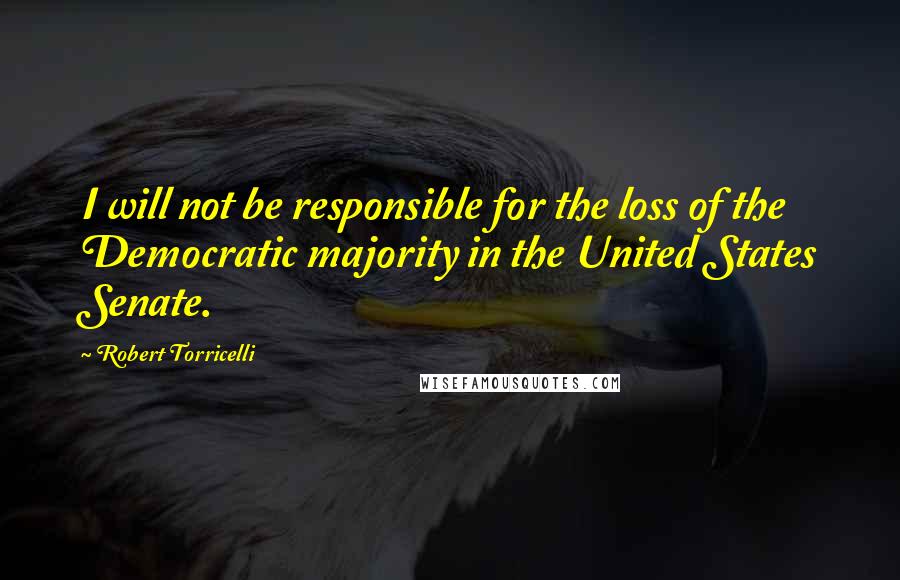 Robert Torricelli Quotes: I will not be responsible for the loss of the Democratic majority in the United States Senate.