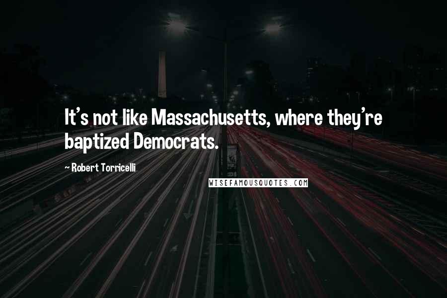 Robert Torricelli Quotes: It's not like Massachusetts, where they're baptized Democrats.