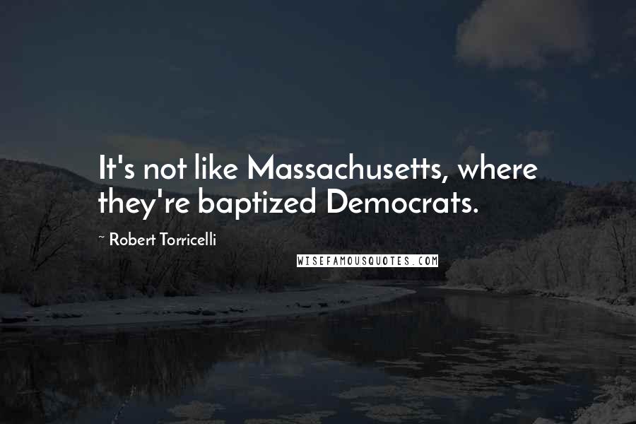 Robert Torricelli Quotes: It's not like Massachusetts, where they're baptized Democrats.