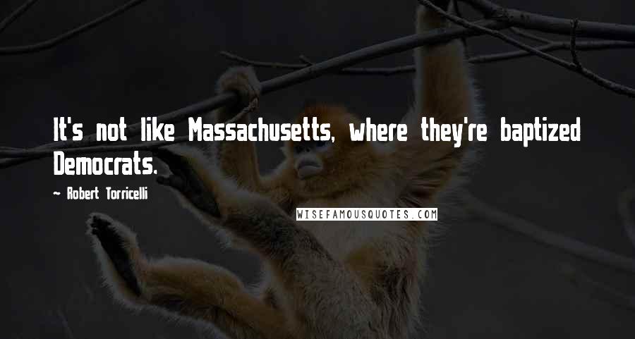 Robert Torricelli Quotes: It's not like Massachusetts, where they're baptized Democrats.