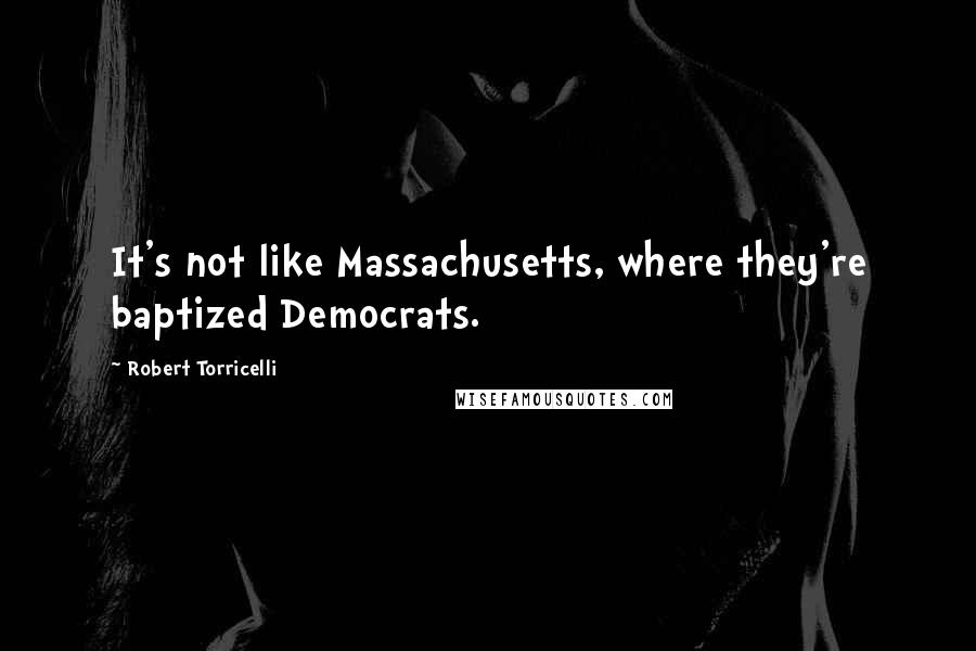 Robert Torricelli Quotes: It's not like Massachusetts, where they're baptized Democrats.